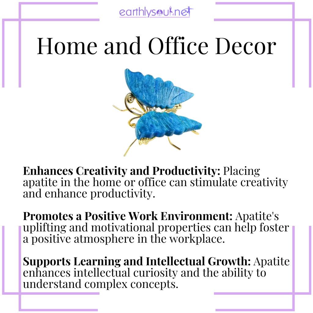 Apatite enhances creativity and productivity, promotes a positive work environment, and supports learning and intellectual growth at home and office.