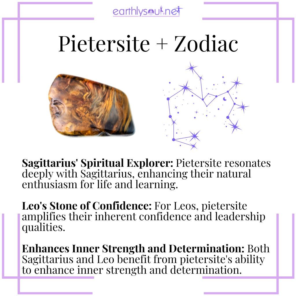 Pietersite supports sagittarius' spiritual quest and boosts leo's confidence, enhancing inner strength and determination for both signs.