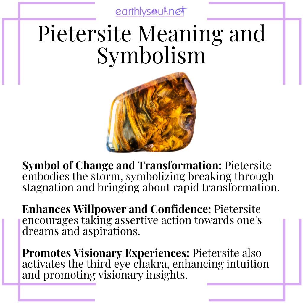 Pietersite symbolizes transformation, boosts willpower and confidence, and promotes visionary insights.